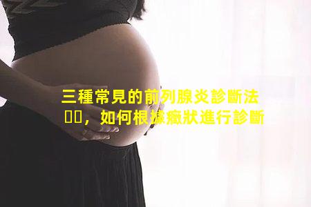 三種常見的前列腺炎診斷法，如何根據癥狀進行診斷